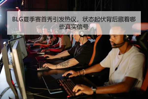 BLG夏季赛首秀引发热议，状态起伏背后藏着哪些真实信号